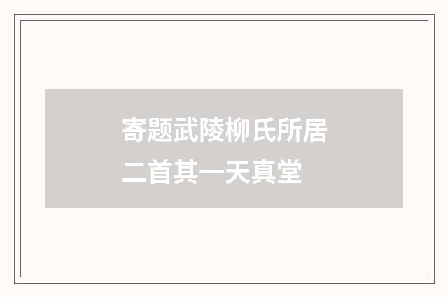 寄题武陵柳氏所居二首其一天真堂