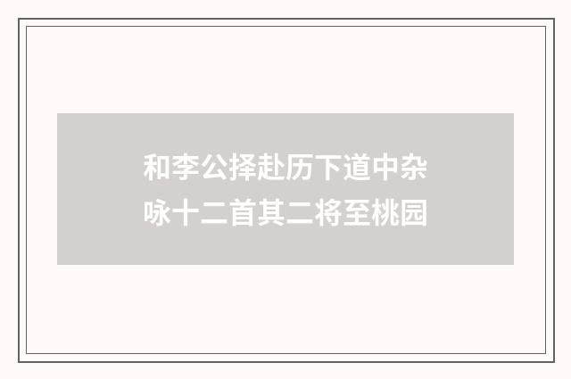 和李公择赴历下道中杂咏十二首其二将至桃园