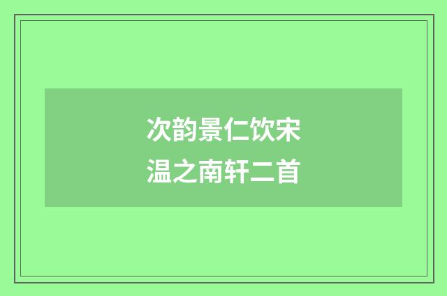 次韵景仁饮宋温之南轩二首