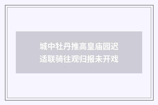 城中牡丹推高皇庙园迟适联骑往观归报未开戏