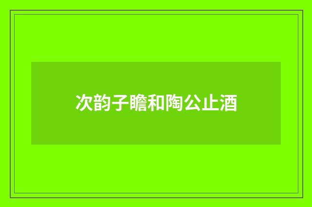 次韵子瞻和陶公止酒