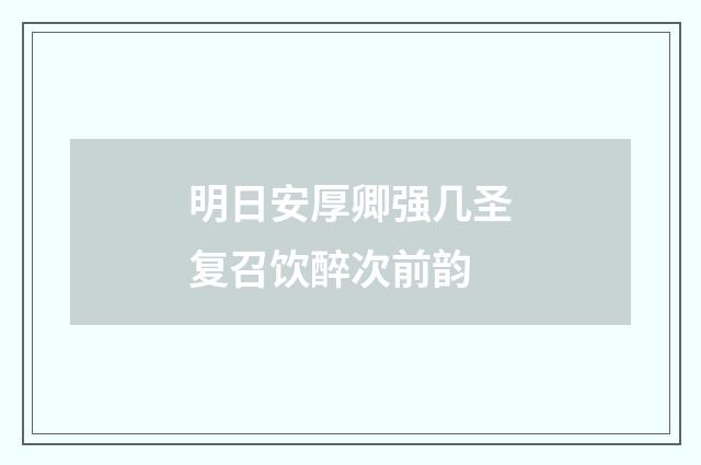 明日安厚卿强几圣复召饮醉次前韵