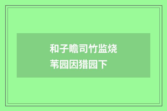 和子瞻司竹监烧苇园因猎园下