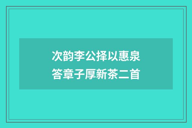 次韵李公择以惠泉答章子厚新茶二首