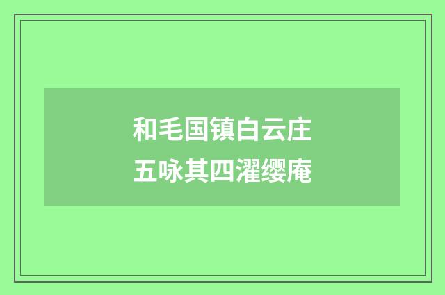 和毛国镇白云庄五咏其四濯缨庵