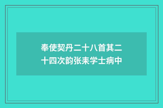 奉使契丹二十八首其二十四次韵张耒学士病中