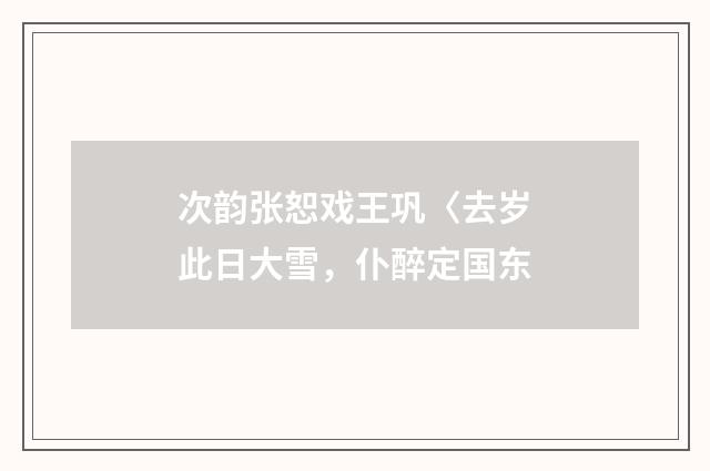 次韵张恕戏王巩〈去岁此日大雪，仆醉定国东