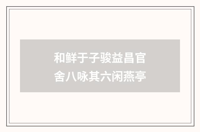 和鲜于子骏益昌官舍八咏其六闲燕亭