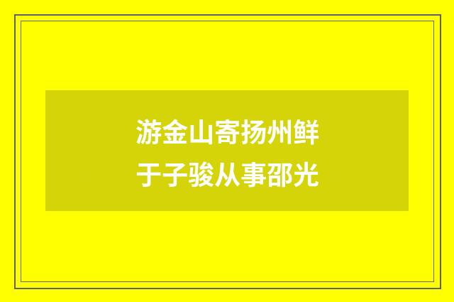游金山寄扬州鲜于子骏从事邵光