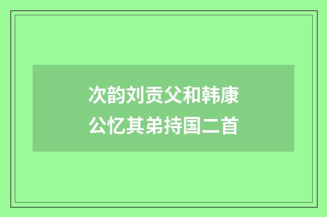 次韵刘贡父和韩康公忆其弟持国二首