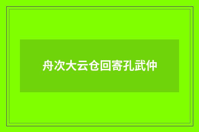 舟次大云仓回寄孔武仲