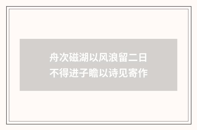 舟次磁湖以风浪留二日不得进子瞻以诗见寄作