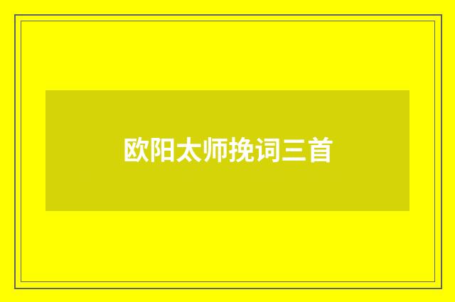 欧阳太师挽词三首