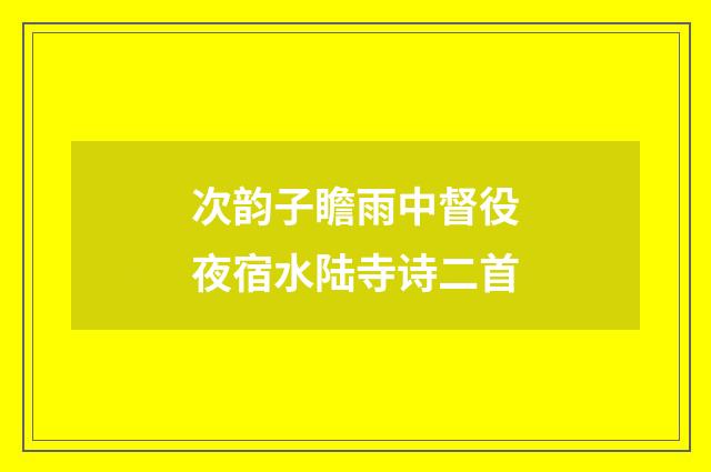 次韵子瞻雨中督役夜宿水陆寺诗二首