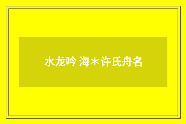 水龙吟 海＊许氏舟名