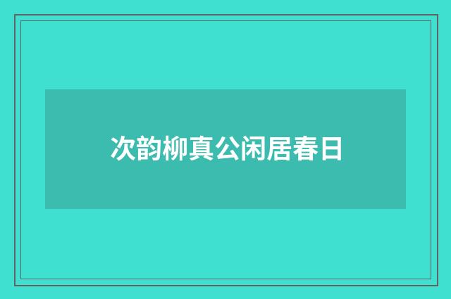 次韵柳真公闲居春日