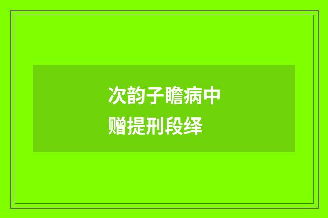 次韵子瞻病中赠提刑段绎
