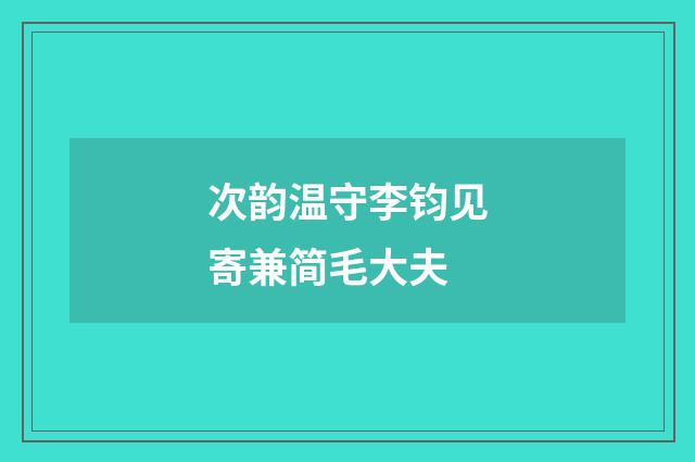 次韵温守李钧见寄兼简毛大夫