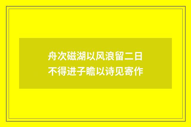 舟次磁湖以风浪留二日不得进子瞻以诗见寄作