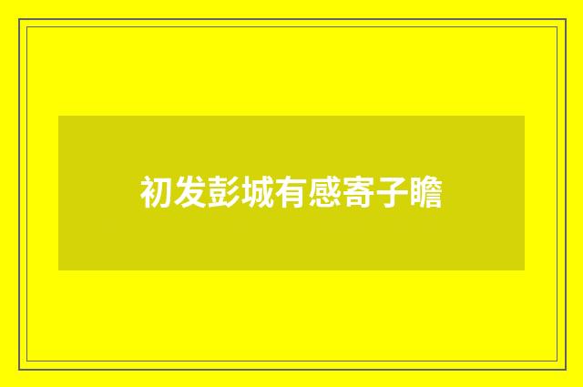 初发彭城有感寄子瞻