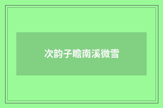 次韵子瞻南溪微雪
