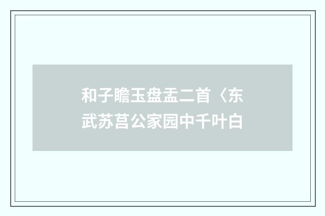 和子瞻玉盘盂二首〈东武苏莒公家园中千叶白