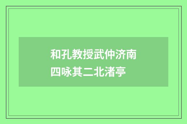 和孔教授武仲济南四咏其二北渚亭