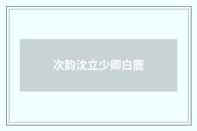 次韵沈立少卿白鹿