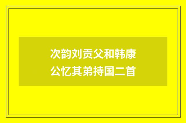 次韵刘贡父和韩康公忆其弟持国二首