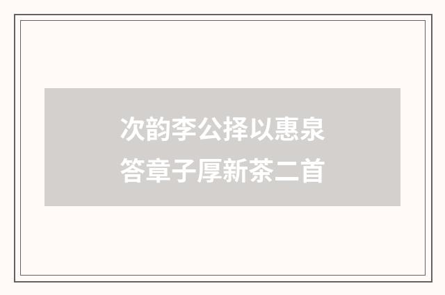 次韵李公择以惠泉答章子厚新茶二首