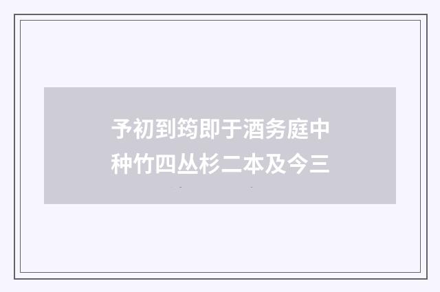 予初到筠即于酒务庭中种竹四丛杉二本及今三