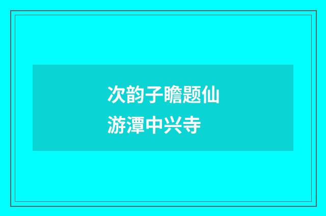 次韵子瞻题仙游潭中兴寺