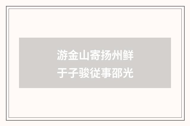 游金山寄扬州鲜于子骏従事邵光