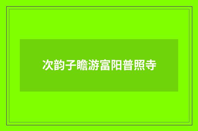 次韵子瞻游富阳普照寺