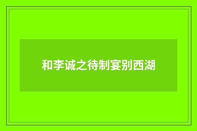 和李诚之待制宴别西湖