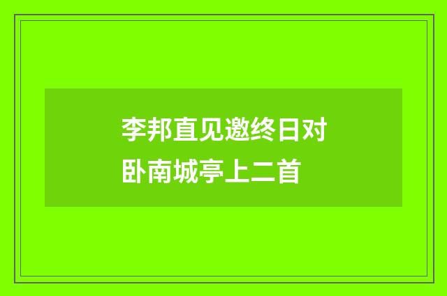 李邦直见邀终日对卧南城亭上二首