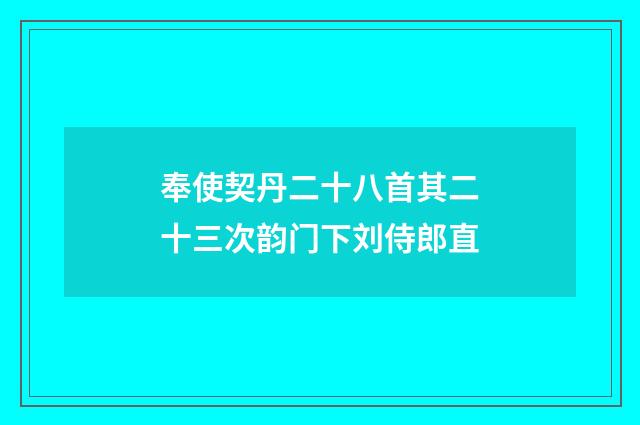 奉使契丹二十八首其二十三次韵门下刘侍郎直