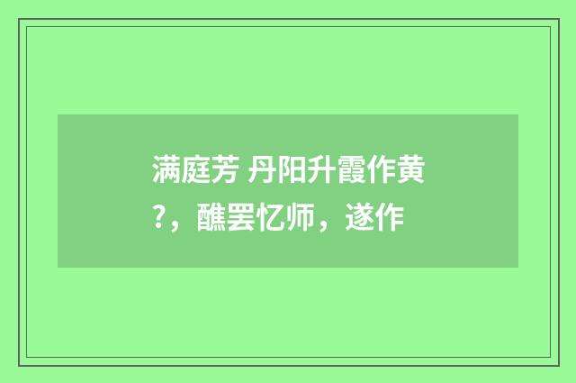 满庭芳 丹阳升霞作黄?，醮罢忆师，遂作