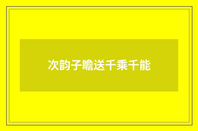 次韵子瞻送千乘千能