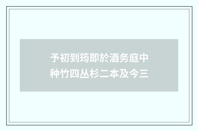 予初到筠即於酒务庭中种竹四丛杉二本及今三