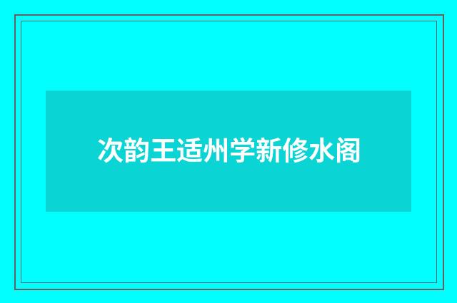 次韵王适州学新修水阁