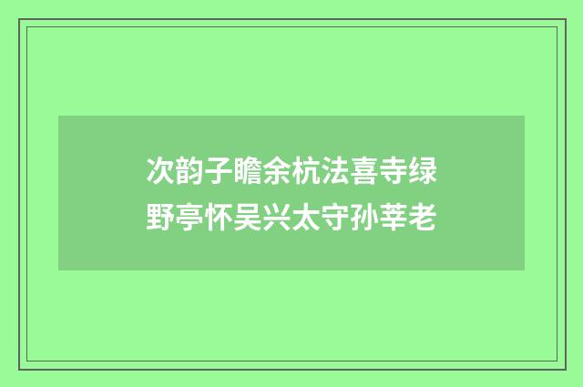 次韵子瞻余杭法喜寺绿野亭怀吴兴太守孙莘老