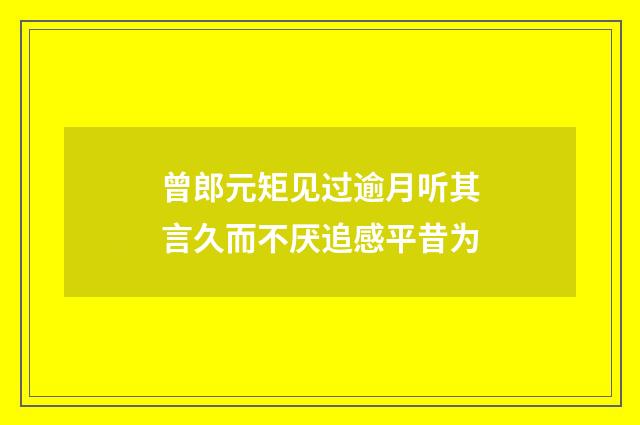曾郎元矩见过逾月听其言久而不厌追感平昔为