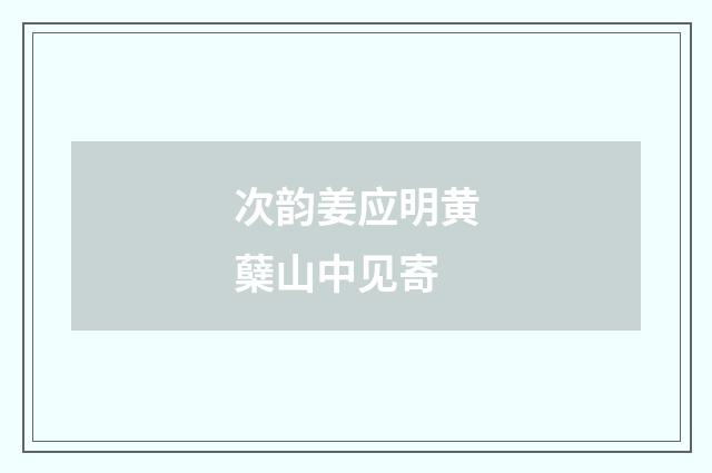 次韵姜应明黄蘖山中见寄