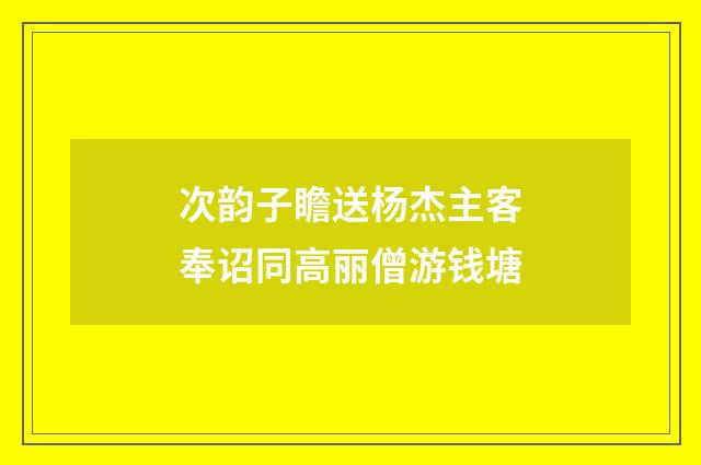 次韵子瞻送杨杰主客奉诏同高丽僧游钱塘