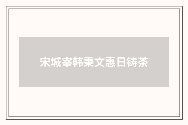宋城宰韩秉文惠日铸茶
