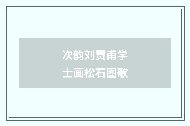 次韵刘贡甫学士画松石图歌