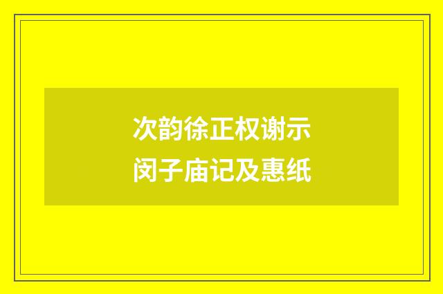 次韵徐正权谢示闵子庙记及惠纸