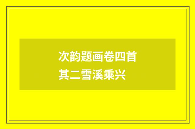 次韵题画卷四首其二雪溪乘兴