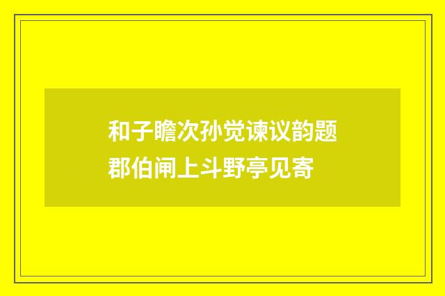 和子瞻次孙觉谏议韵题郡伯闸上斗野亭见寄